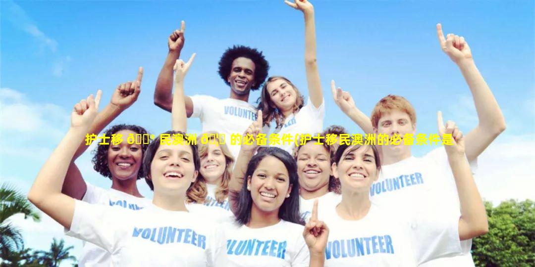 护士移 💮 民澳洲 🦋 的必备条件(护士移民澳洲的必备条件是什么)